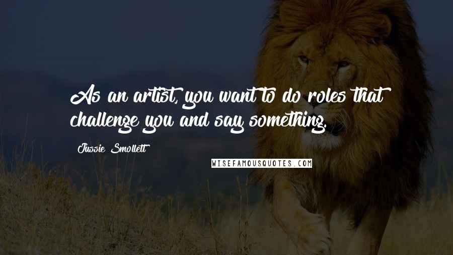 Jussie Smollett Quotes: As an artist, you want to do roles that challenge you and say something.