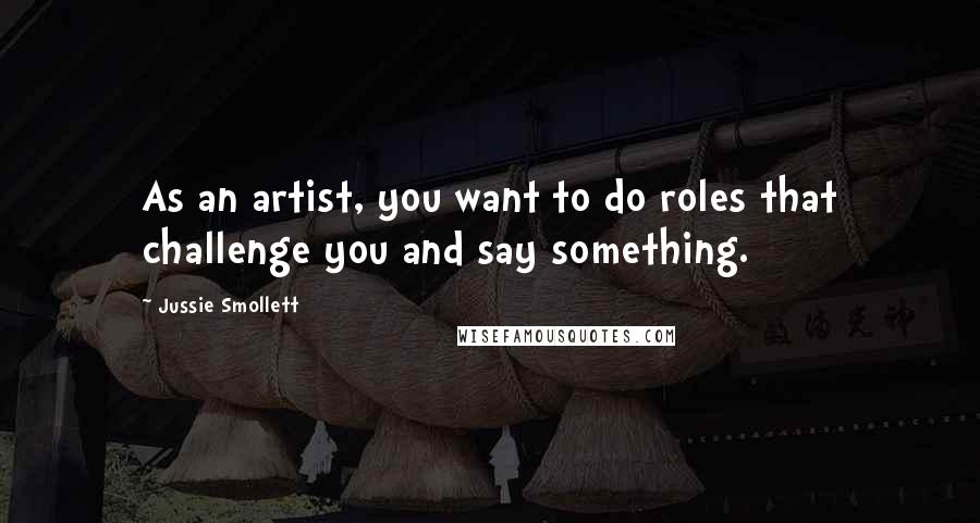 Jussie Smollett Quotes: As an artist, you want to do roles that challenge you and say something.