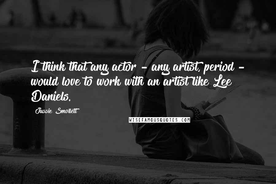 Jussie Smollett Quotes: I think that any actor - any artist, period - would love to work with an artist like Lee Daniels.