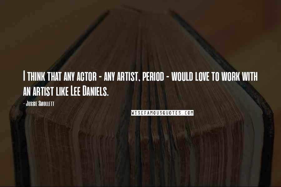 Jussie Smollett Quotes: I think that any actor - any artist, period - would love to work with an artist like Lee Daniels.