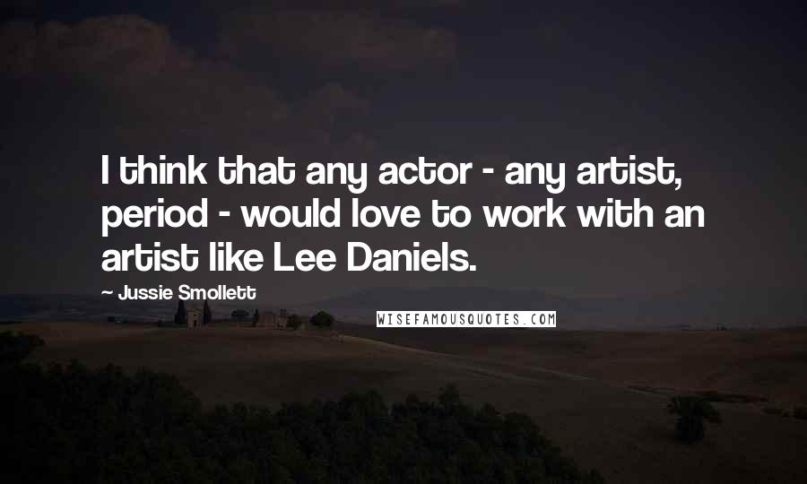 Jussie Smollett Quotes: I think that any actor - any artist, period - would love to work with an artist like Lee Daniels.