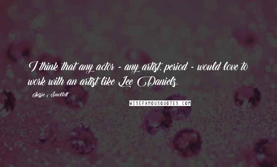 Jussie Smollett Quotes: I think that any actor - any artist, period - would love to work with an artist like Lee Daniels.