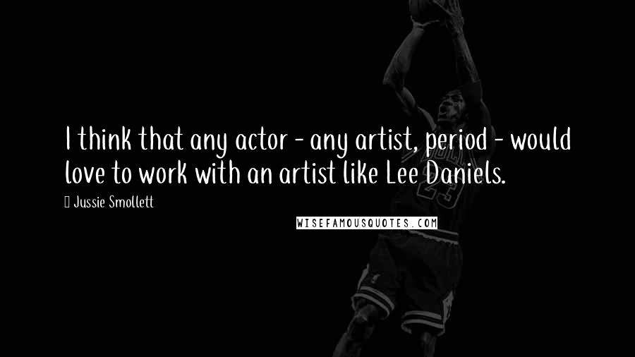 Jussie Smollett Quotes: I think that any actor - any artist, period - would love to work with an artist like Lee Daniels.