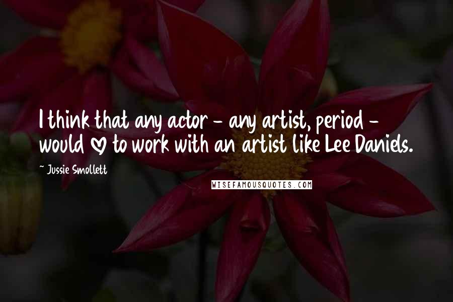 Jussie Smollett Quotes: I think that any actor - any artist, period - would love to work with an artist like Lee Daniels.