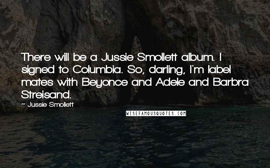Jussie Smollett Quotes: There will be a Jussie Smollett album. I signed to Columbia. So, darling, I'm label mates with Beyonce and Adele and Barbra Streisand.