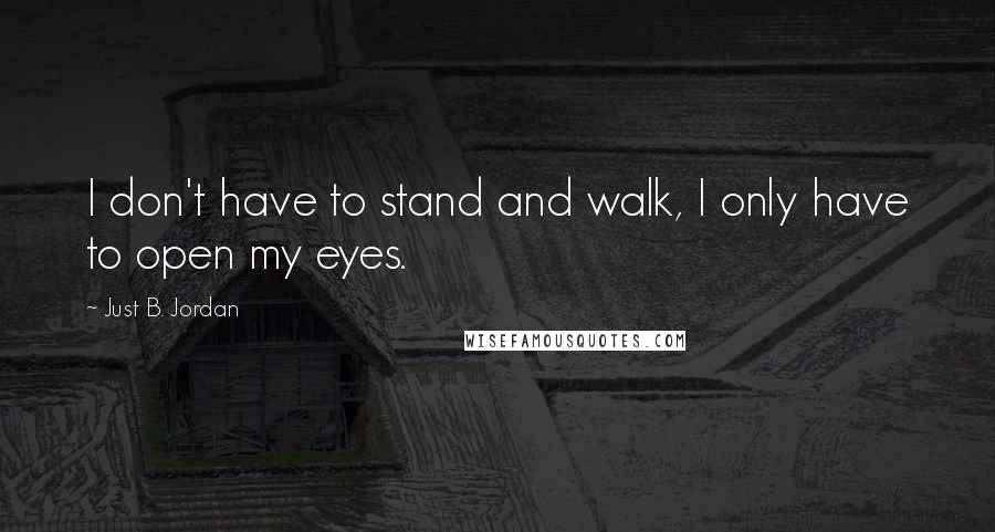 Just B. Jordan Quotes: I don't have to stand and walk, I only have to open my eyes.
