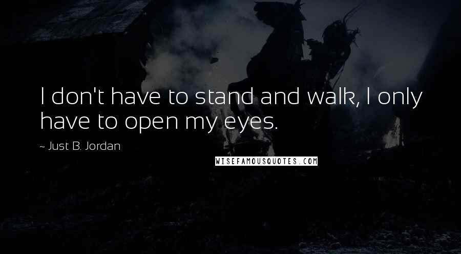 Just B. Jordan Quotes: I don't have to stand and walk, I only have to open my eyes.