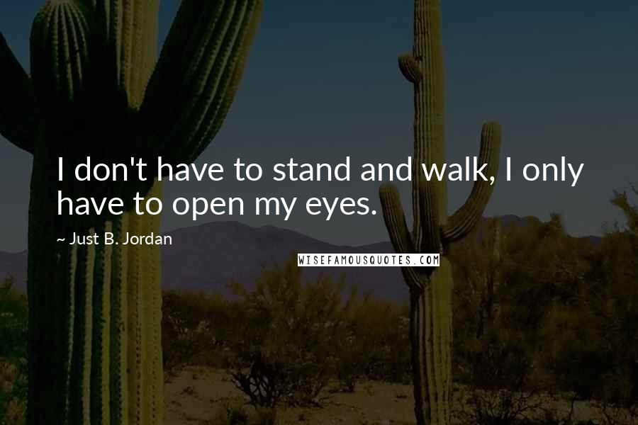 Just B. Jordan Quotes: I don't have to stand and walk, I only have to open my eyes.