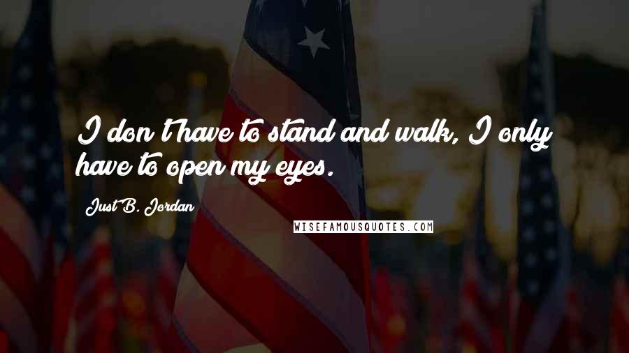 Just B. Jordan Quotes: I don't have to stand and walk, I only have to open my eyes.
