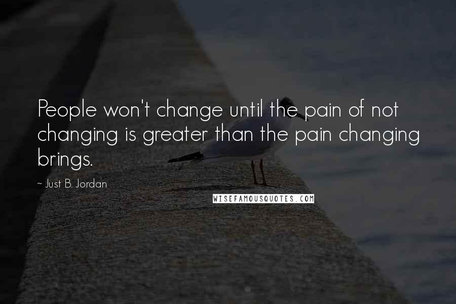 Just B. Jordan Quotes: People won't change until the pain of not changing is greater than the pain changing brings.