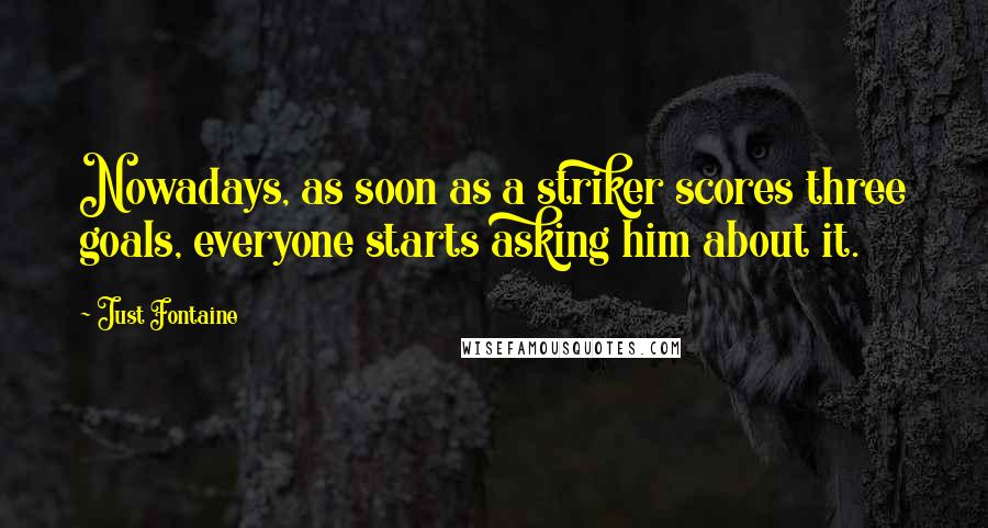 Just Fontaine Quotes: Nowadays, as soon as a striker scores three goals, everyone starts asking him about it.