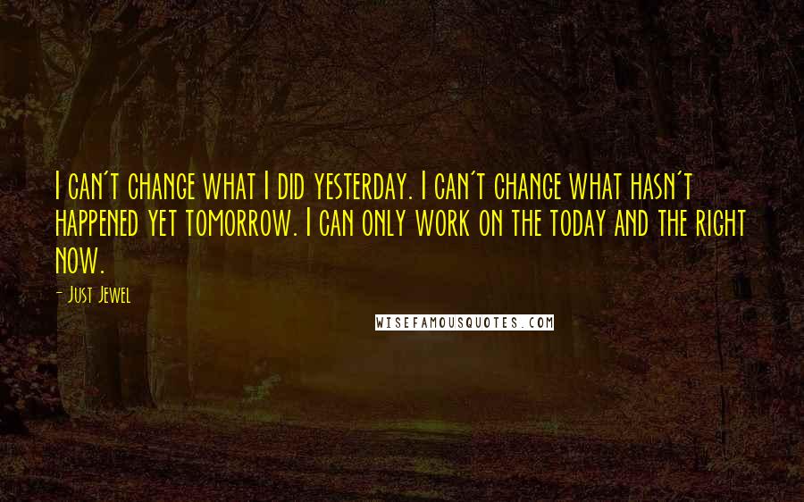 Just Jewel Quotes: I can't change what I did yesterday. I can't change what hasn't happened yet tomorrow. I can only work on the today and the right now.