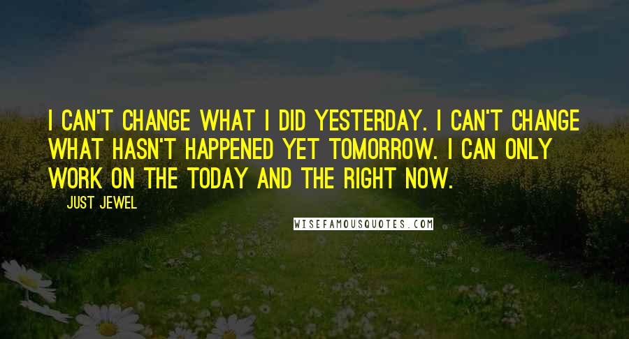 Just Jewel Quotes: I can't change what I did yesterday. I can't change what hasn't happened yet tomorrow. I can only work on the today and the right now.