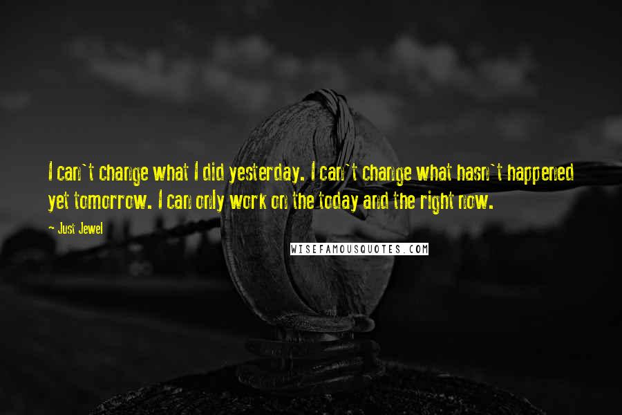 Just Jewel Quotes: I can't change what I did yesterday. I can't change what hasn't happened yet tomorrow. I can only work on the today and the right now.