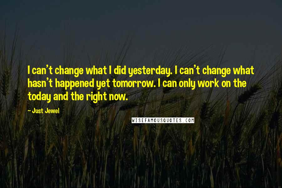 Just Jewel Quotes: I can't change what I did yesterday. I can't change what hasn't happened yet tomorrow. I can only work on the today and the right now.