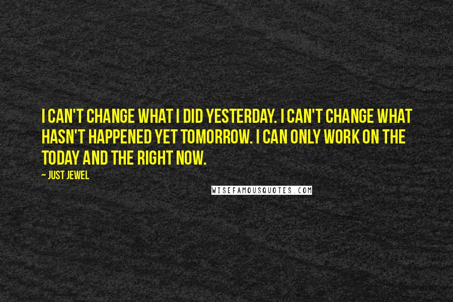 Just Jewel Quotes: I can't change what I did yesterday. I can't change what hasn't happened yet tomorrow. I can only work on the today and the right now.