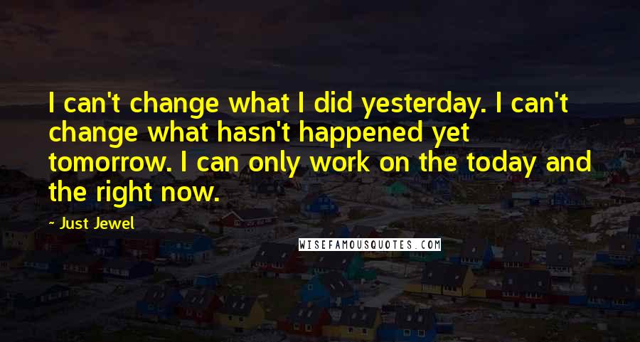 Just Jewel Quotes: I can't change what I did yesterday. I can't change what hasn't happened yet tomorrow. I can only work on the today and the right now.