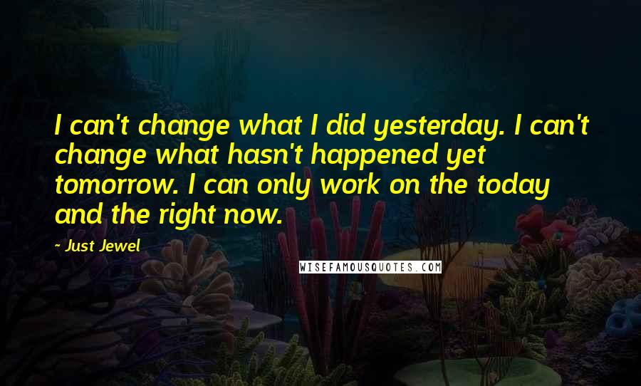 Just Jewel Quotes: I can't change what I did yesterday. I can't change what hasn't happened yet tomorrow. I can only work on the today and the right now.