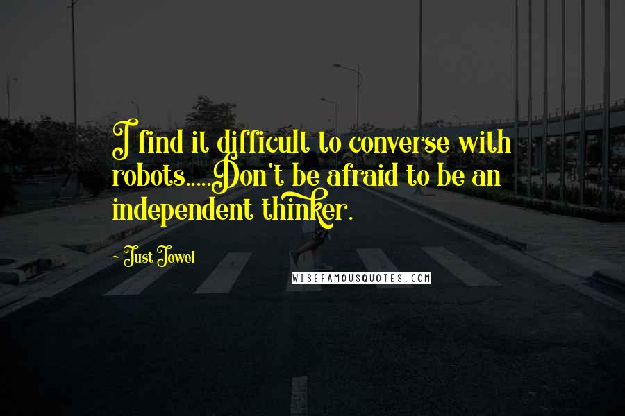 Just Jewel Quotes: I find it difficult to converse with robots.....Don't be afraid to be an independent thinker.