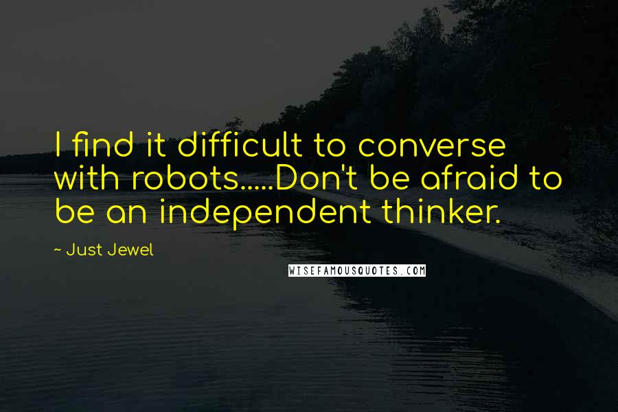 Just Jewel Quotes: I find it difficult to converse with robots.....Don't be afraid to be an independent thinker.