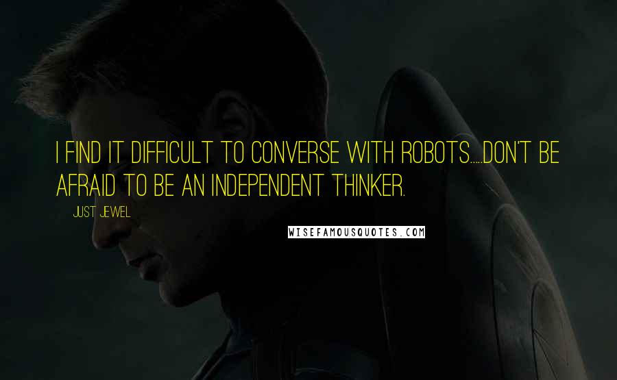 Just Jewel Quotes: I find it difficult to converse with robots.....Don't be afraid to be an independent thinker.