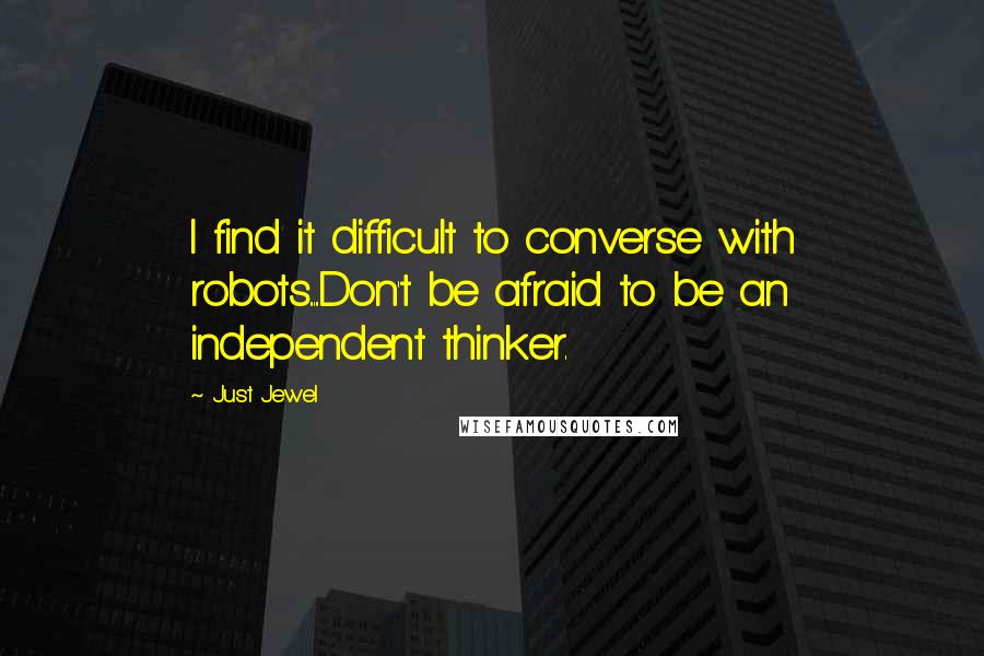 Just Jewel Quotes: I find it difficult to converse with robots.....Don't be afraid to be an independent thinker.