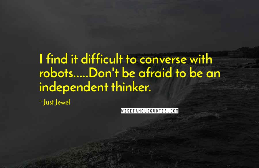 Just Jewel Quotes: I find it difficult to converse with robots.....Don't be afraid to be an independent thinker.