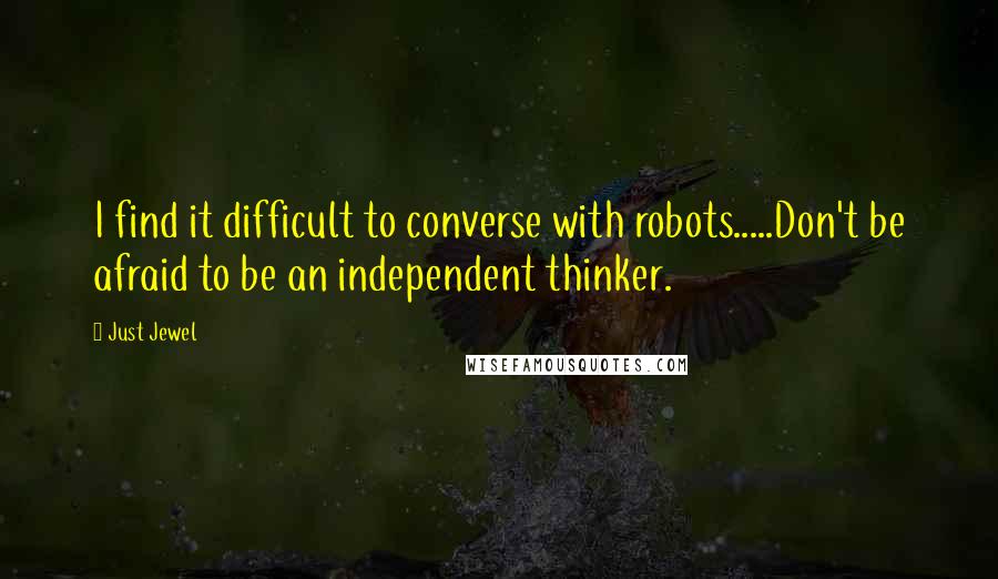 Just Jewel Quotes: I find it difficult to converse with robots.....Don't be afraid to be an independent thinker.