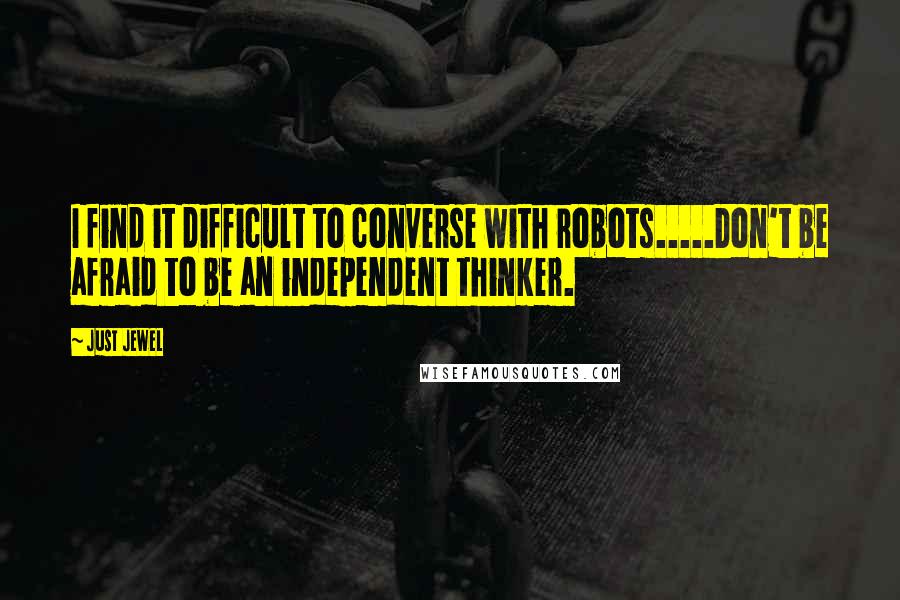 Just Jewel Quotes: I find it difficult to converse with robots.....Don't be afraid to be an independent thinker.