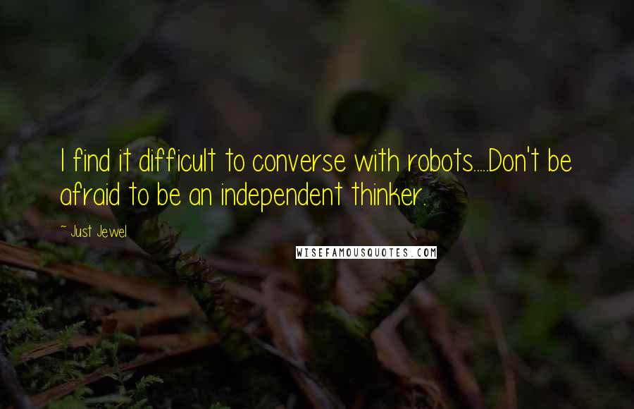 Just Jewel Quotes: I find it difficult to converse with robots.....Don't be afraid to be an independent thinker.