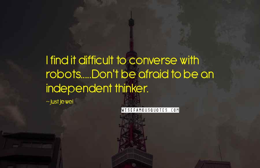 Just Jewel Quotes: I find it difficult to converse with robots.....Don't be afraid to be an independent thinker.