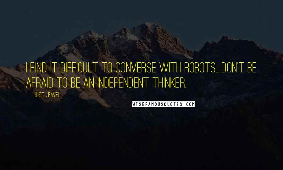 Just Jewel Quotes: I find it difficult to converse with robots.....Don't be afraid to be an independent thinker.