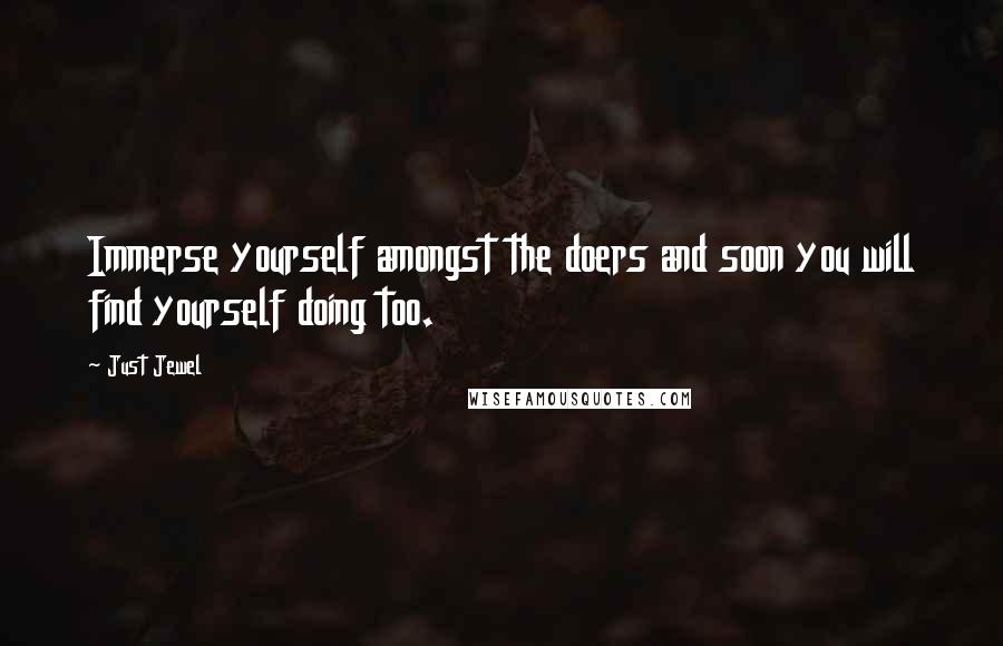 Just Jewel Quotes: Immerse yourself amongst the doers and soon you will find yourself doing too.