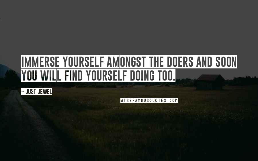 Just Jewel Quotes: Immerse yourself amongst the doers and soon you will find yourself doing too.