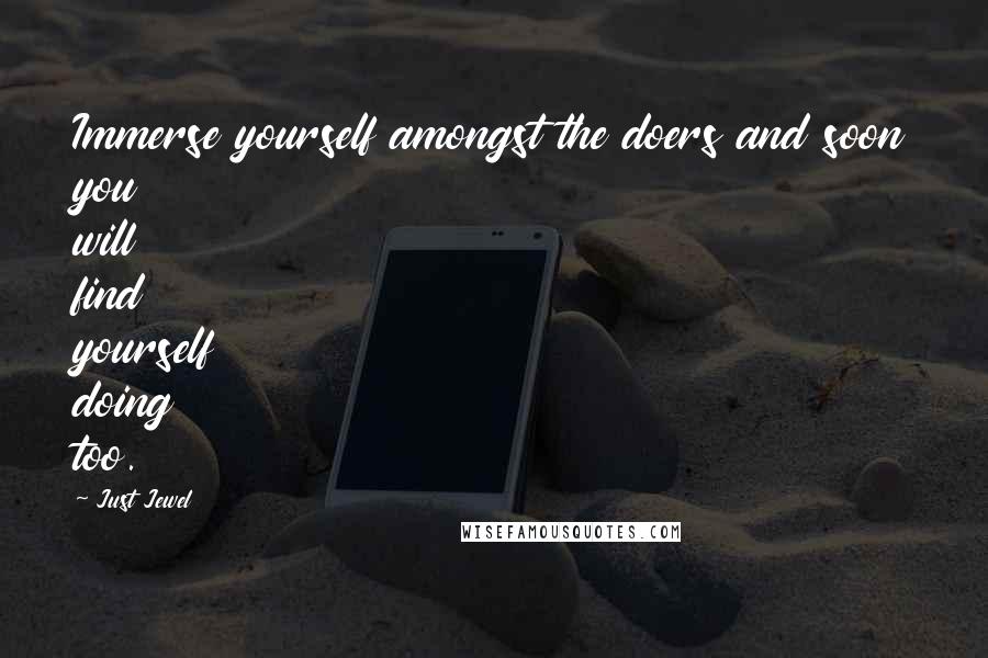 Just Jewel Quotes: Immerse yourself amongst the doers and soon you will find yourself doing too.