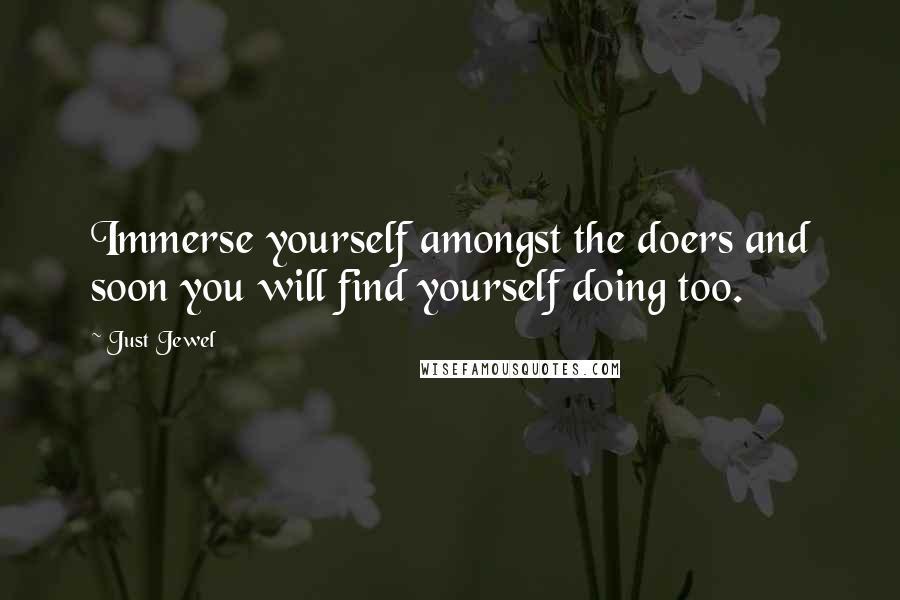 Just Jewel Quotes: Immerse yourself amongst the doers and soon you will find yourself doing too.