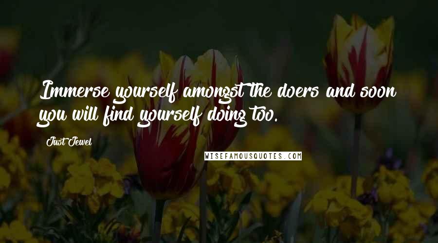 Just Jewel Quotes: Immerse yourself amongst the doers and soon you will find yourself doing too.