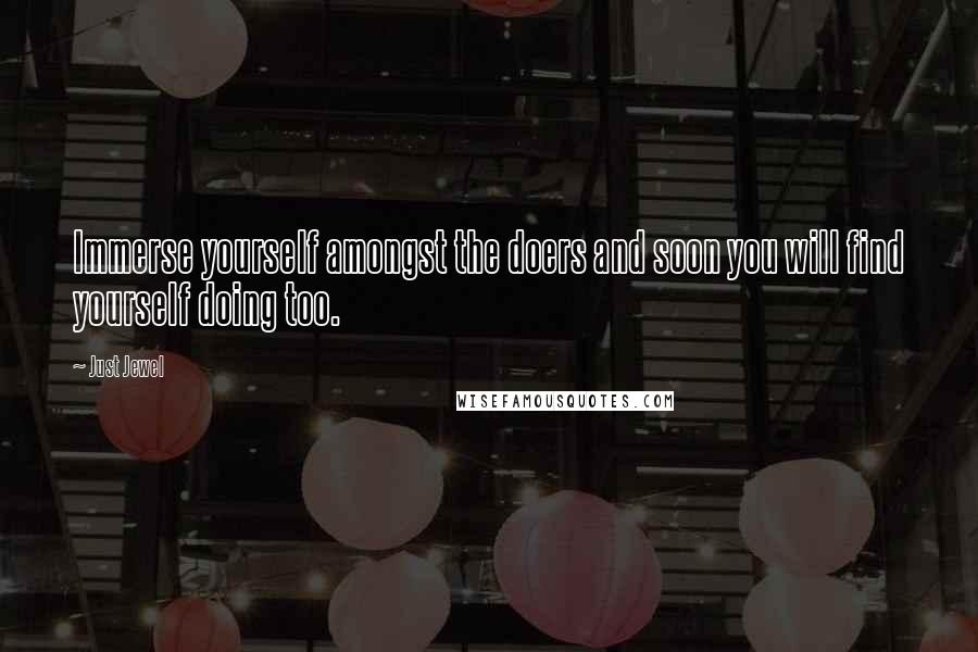 Just Jewel Quotes: Immerse yourself amongst the doers and soon you will find yourself doing too.