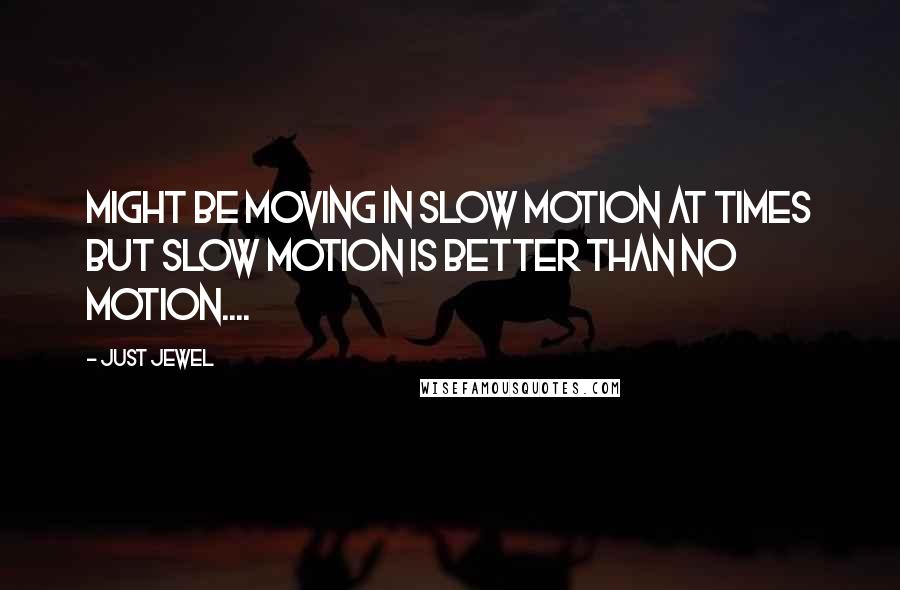 Just Jewel Quotes: Might be moving in slow motion at times but slow motion is better than no motion....