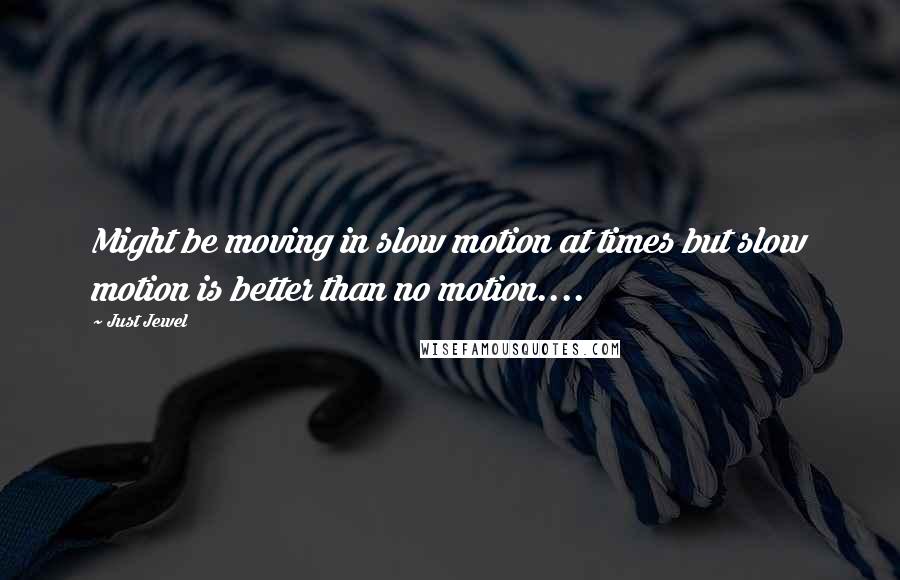 Just Jewel Quotes: Might be moving in slow motion at times but slow motion is better than no motion....