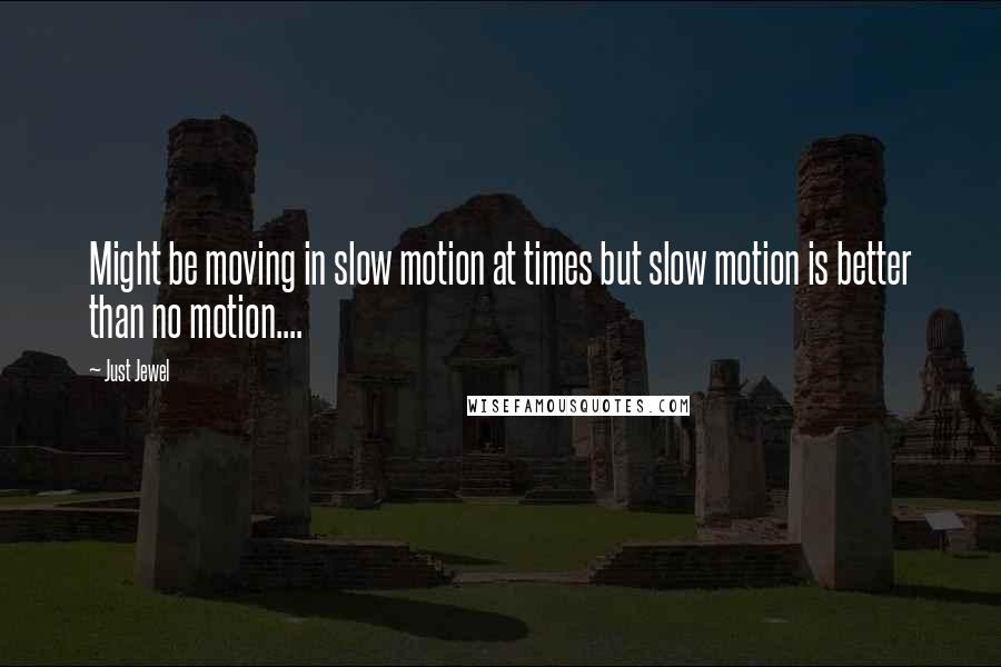 Just Jewel Quotes: Might be moving in slow motion at times but slow motion is better than no motion....