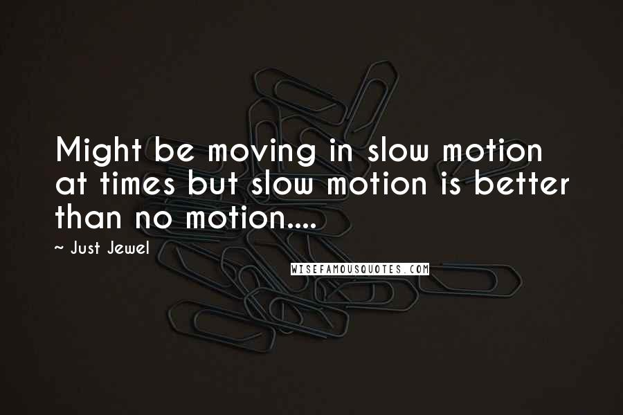 Just Jewel Quotes: Might be moving in slow motion at times but slow motion is better than no motion....