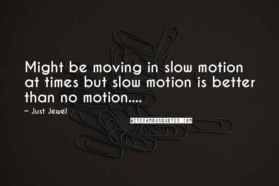 Just Jewel Quotes: Might be moving in slow motion at times but slow motion is better than no motion....