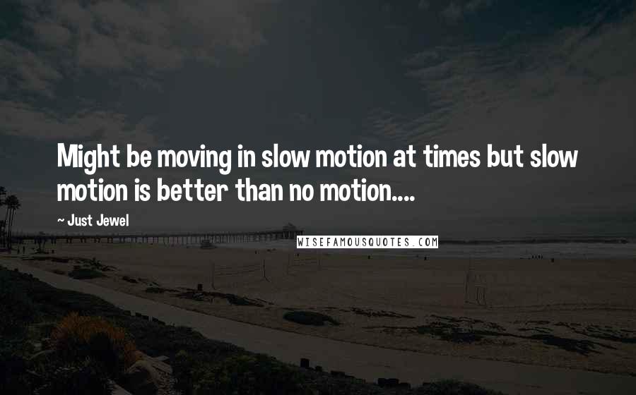 Just Jewel Quotes: Might be moving in slow motion at times but slow motion is better than no motion....