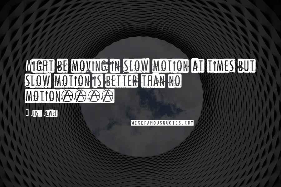 Just Jewel Quotes: Might be moving in slow motion at times but slow motion is better than no motion....