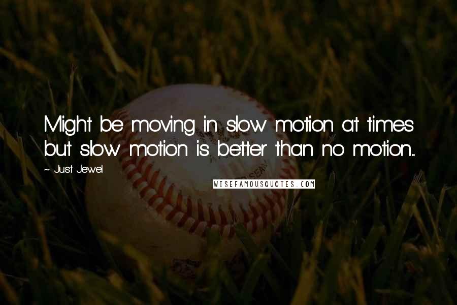 Just Jewel Quotes: Might be moving in slow motion at times but slow motion is better than no motion....