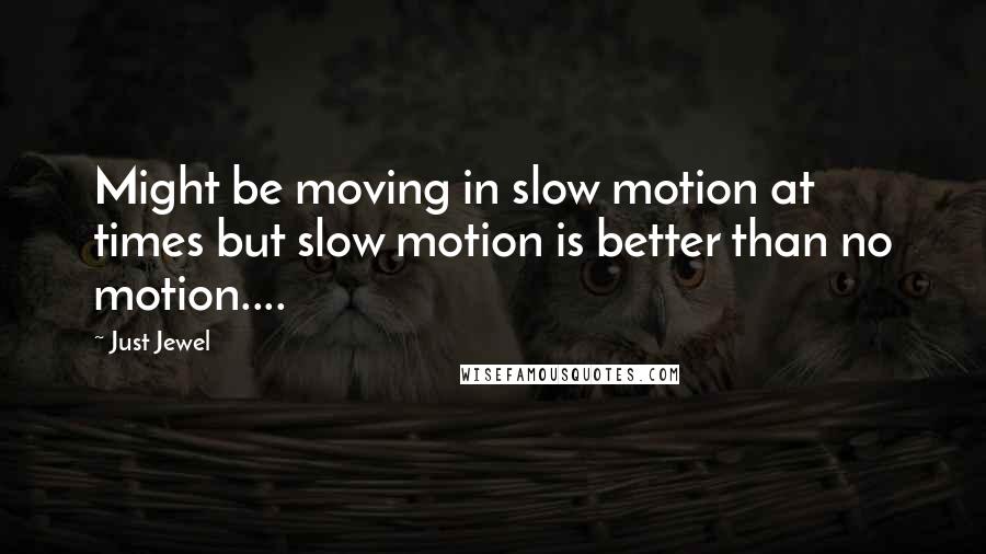 Just Jewel Quotes: Might be moving in slow motion at times but slow motion is better than no motion....