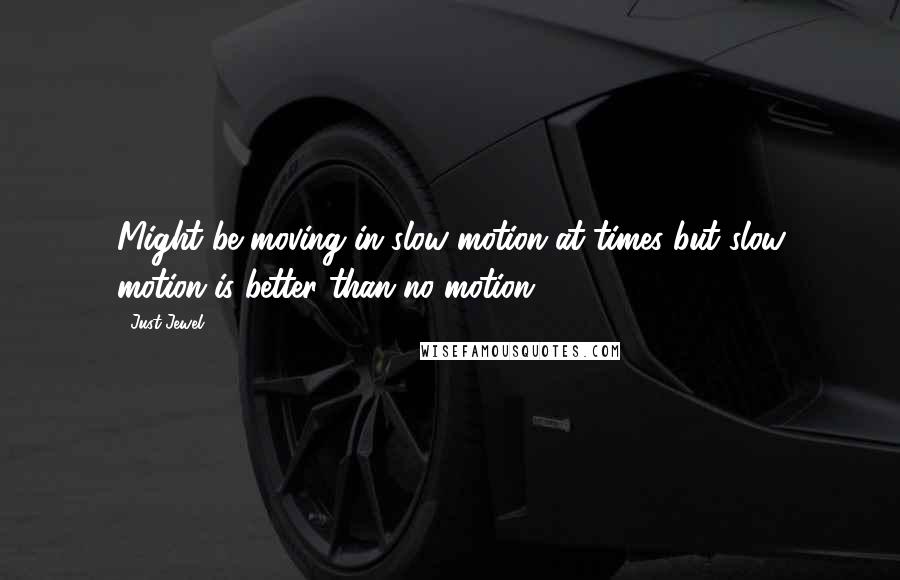 Just Jewel Quotes: Might be moving in slow motion at times but slow motion is better than no motion....