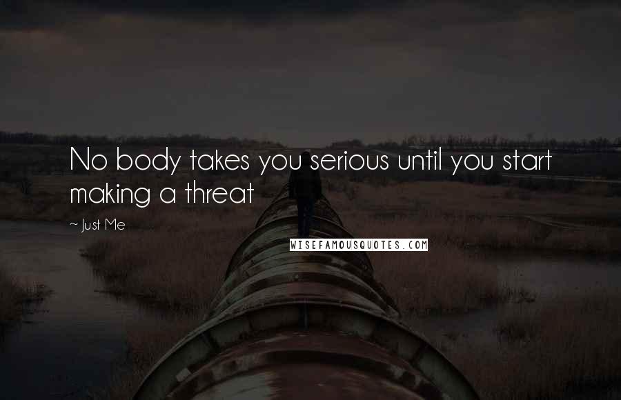 Just Me Quotes: No body takes you serious until you start making a threat