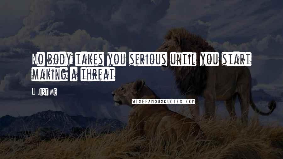 Just Me Quotes: No body takes you serious until you start making a threat